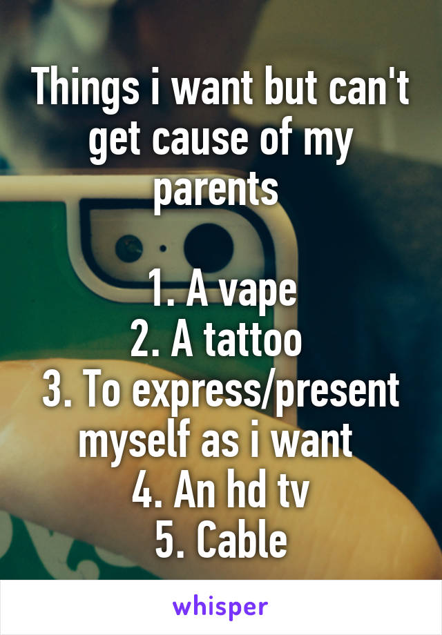 Things i want but can't get cause of my parents 

1. A vape
2. A tattoo 
3. To express/present myself as i want 
4. An hd tv
5. Cable