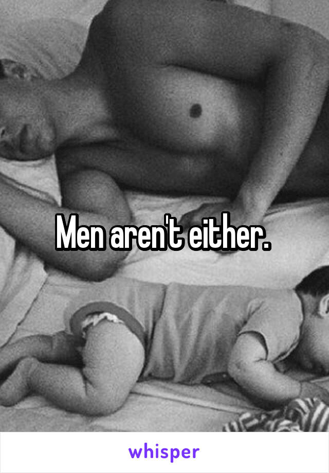 Men aren't either. 