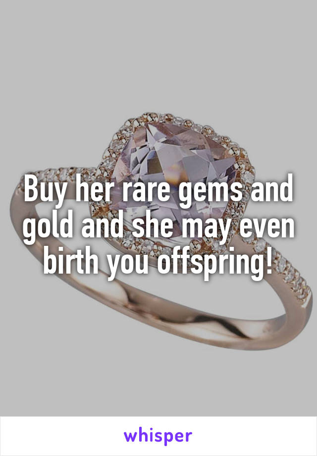 Buy her rare gems and gold and she may even birth you offspring!