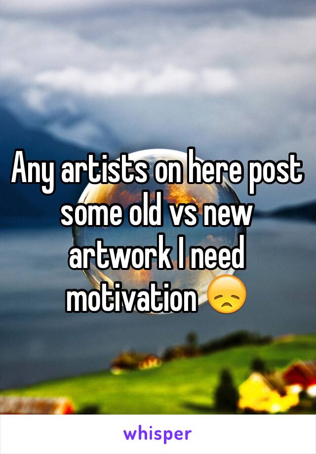 Any artists on here post some old vs new artwork I need motivation 😞