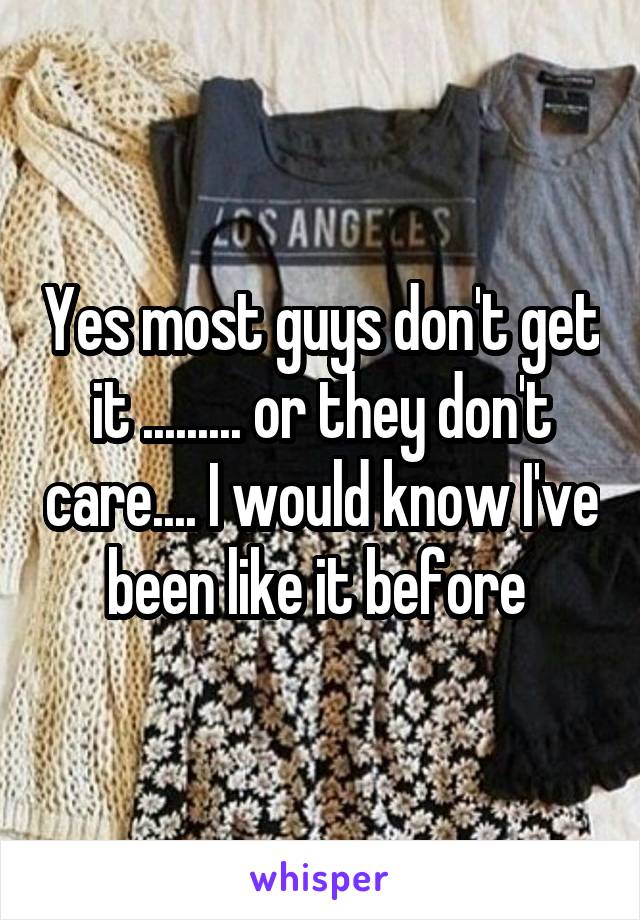 Yes most guys don't get it ......... or they don't care.... I would know I've been like it before 