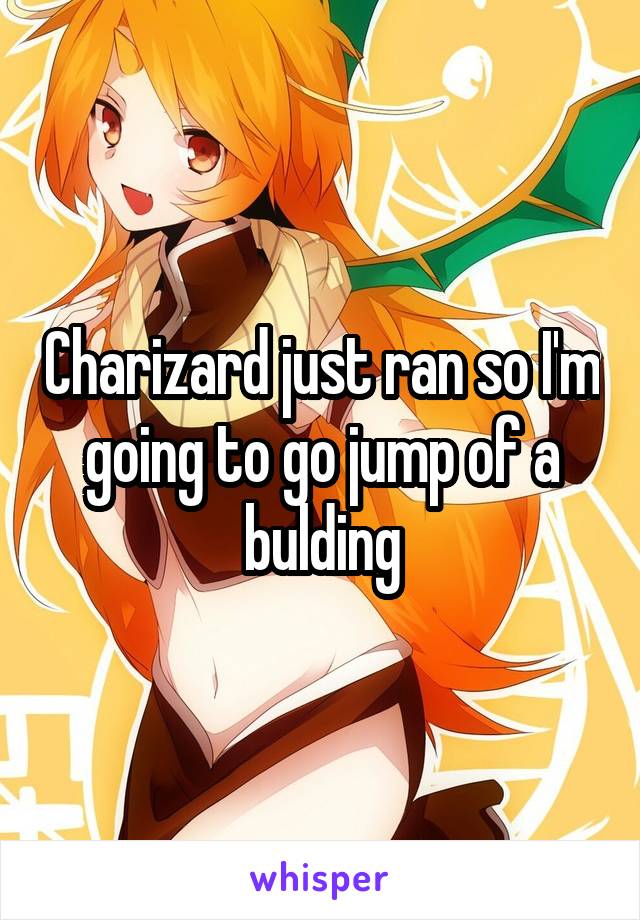 Charizard just ran so I'm going to go jump of a bulding