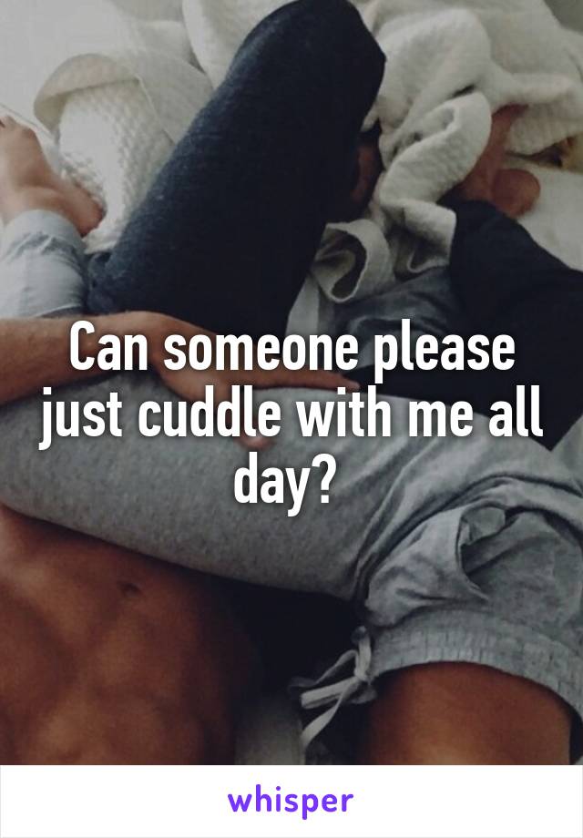 Can someone please just cuddle with me all day? 