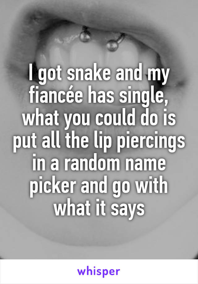 I got snake and my fiancée has single, what you could do is put all the lip piercings in a random name picker and go with what it says