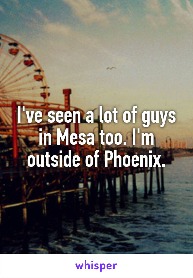 I've seen a lot of guys in Mesa too. I'm outside of Phoenix.