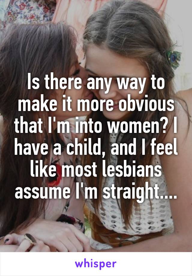 Is there any way to make it more obvious that I'm into women? I have a child, and I feel like most lesbians assume I'm straight....