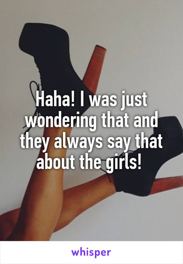 Haha! I was just wondering that and they always say that about the girls! 