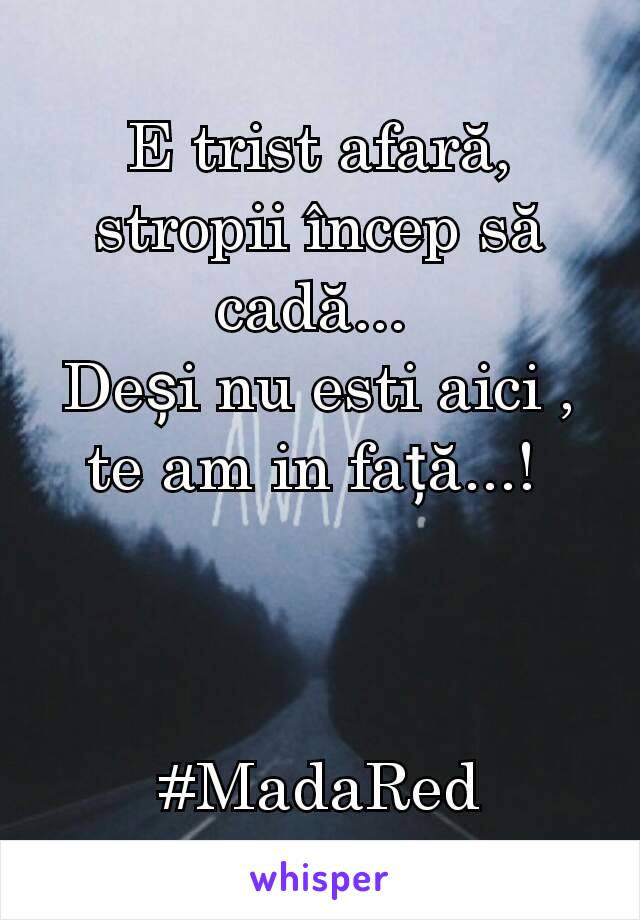 E trist afară, stropii încep să cadă... 
Deși nu esti aici ,  te am in față...! 



#MadaRed