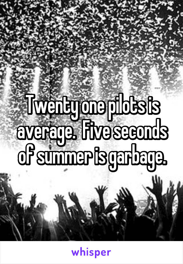 Twenty one pilots is average.  Five seconds of summer is garbage.