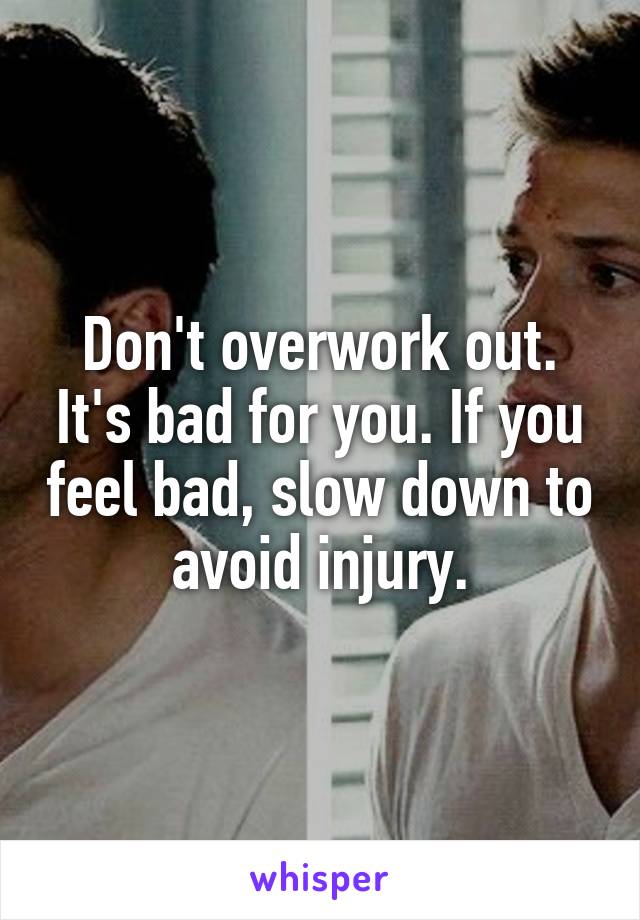 Don't overwork out. It's bad for you. If you feel bad, slow down to avoid injury.