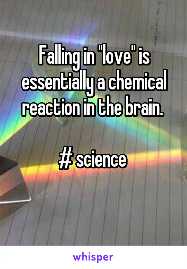 Falling in "love" is essentially a chemical reaction in the brain. 

# science 

