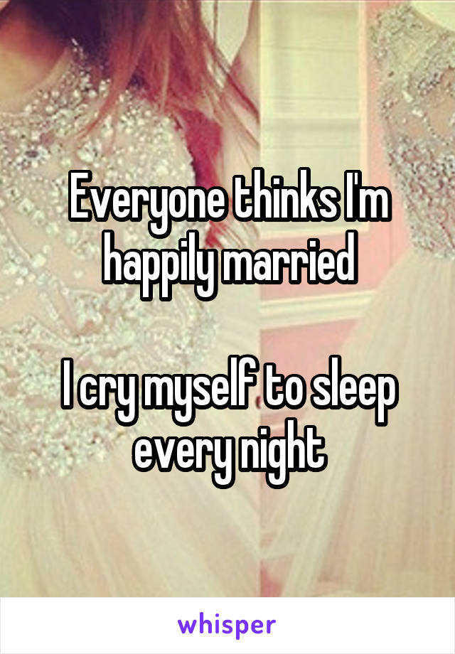 Everyone thinks I'm happily married

I cry myself to sleep every night