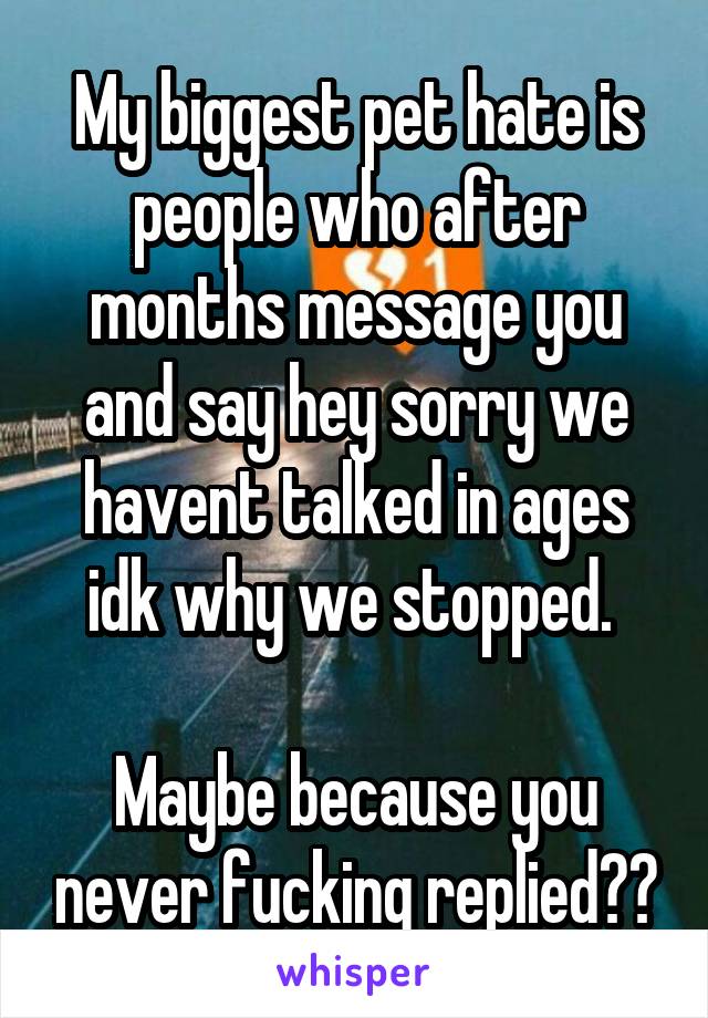 My biggest pet hate is people who after months message you and say hey sorry we havent talked in ages idk why we stopped. 

Maybe because you never fucking replied??