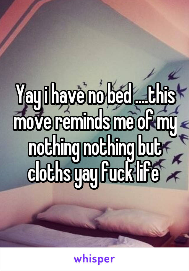 Yay i have no bed ....this move reminds me of my nothing nothing but cloths yay fuck life 