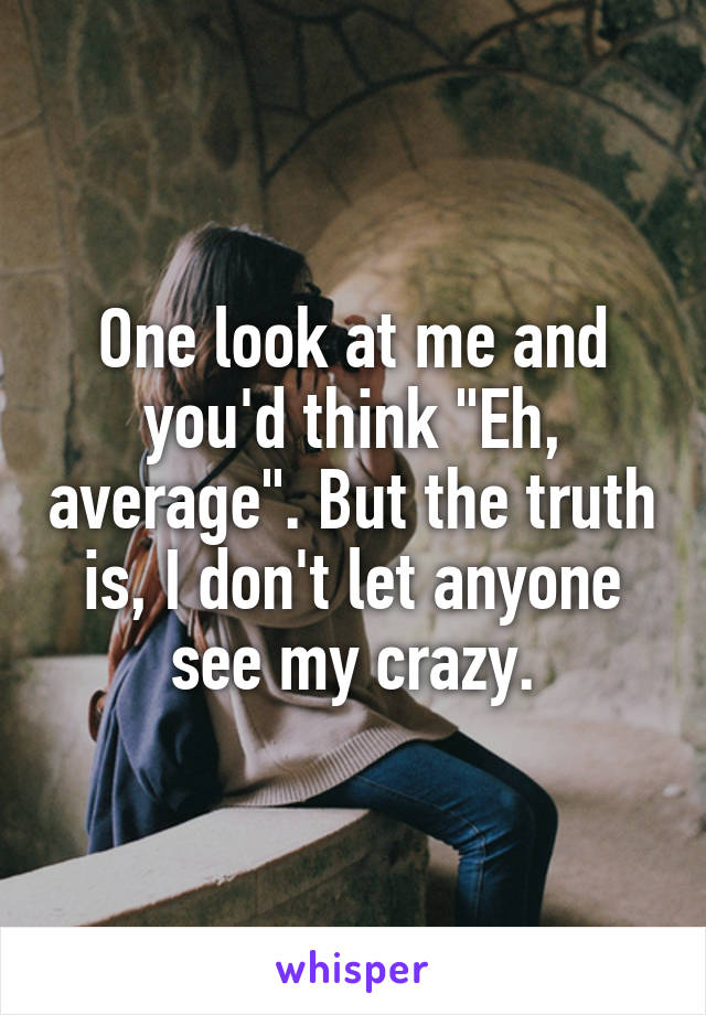 One look at me and you'd think "Eh, average". But the truth is, I don't let anyone see my crazy.