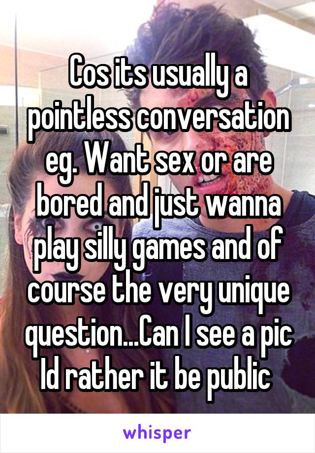 Cos its usually a pointless conversation eg. Want sex or are bored and just wanna play silly games and of course the very unique question...Can I see a pic
Id rather it be public 