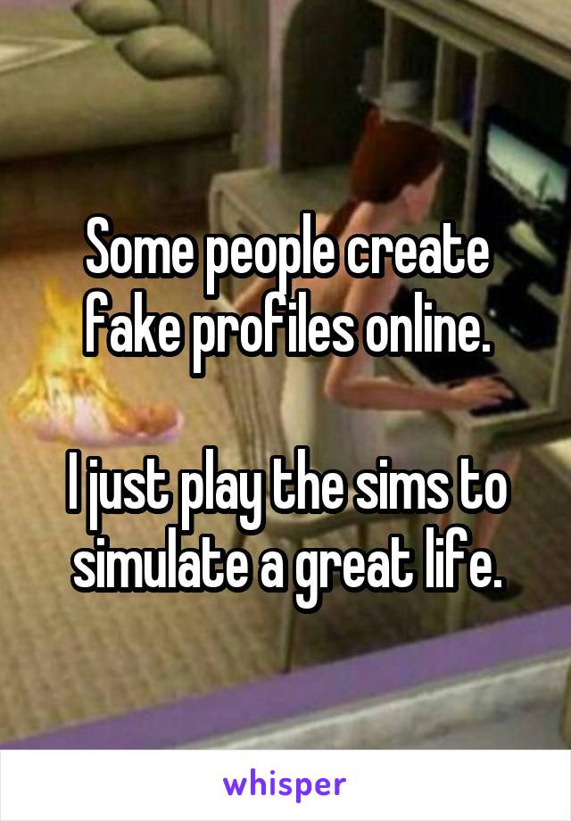 Some people create fake profiles online.

I just play the sims to simulate a great life.