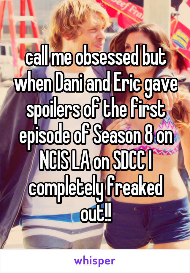 call me obsessed but when Dani and Eric gave spoilers of the first episode of Season 8 on NCIS LA on SDCC I completely freaked out!!