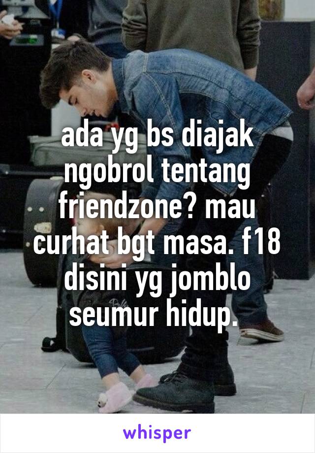 ada yg bs diajak ngobrol tentang friendzone? mau curhat bgt masa. f18 disini yg jomblo seumur hidup. 