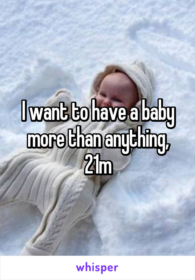 I want to have a baby more than anything, 21m