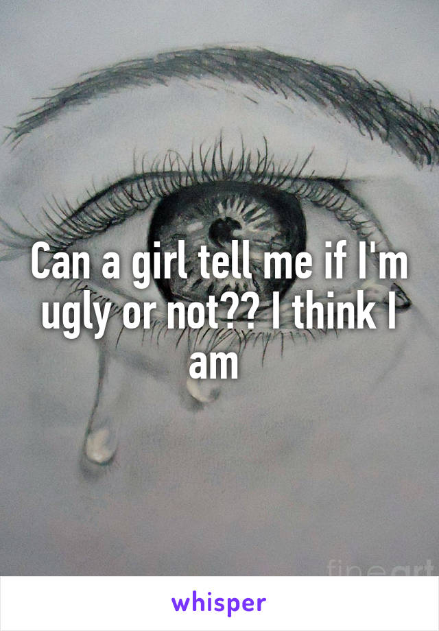 Can a girl tell me if I'm ugly or not?? I think I am 