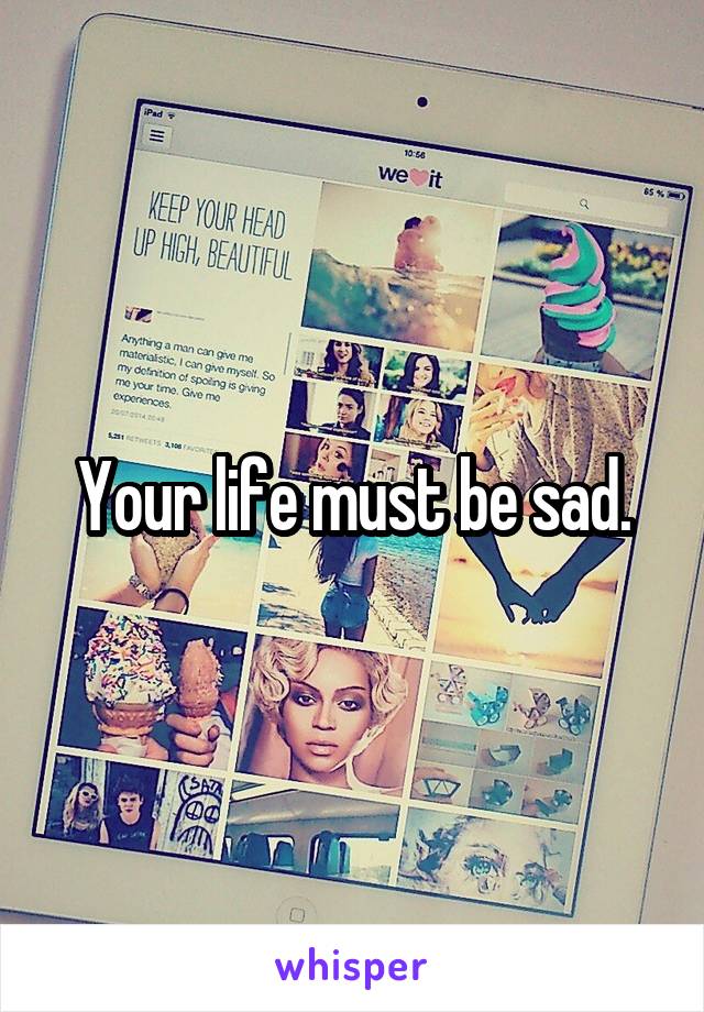 Your life must be sad.