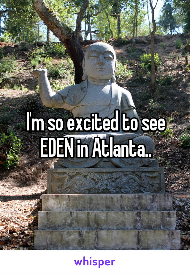 I'm so excited to see EDEN in Atlanta..