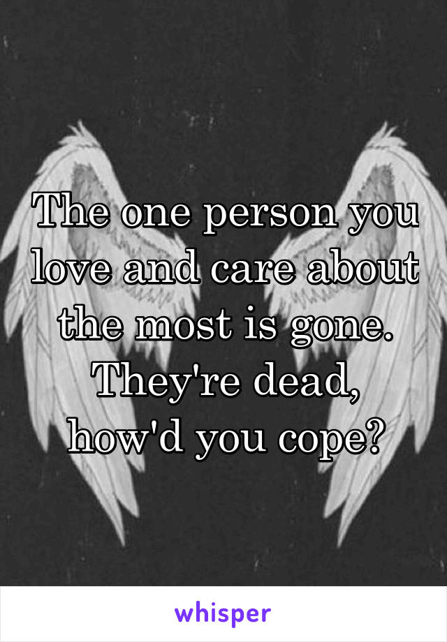 The one person you love and care about the most is gone. They're dead, how'd you cope?