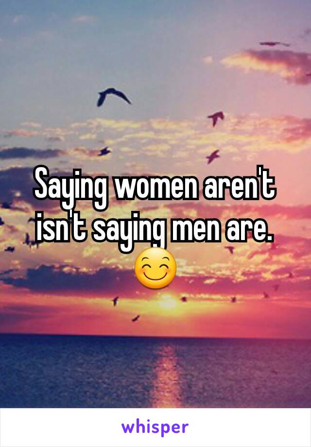 Saying women aren't isn't saying men are.
😊