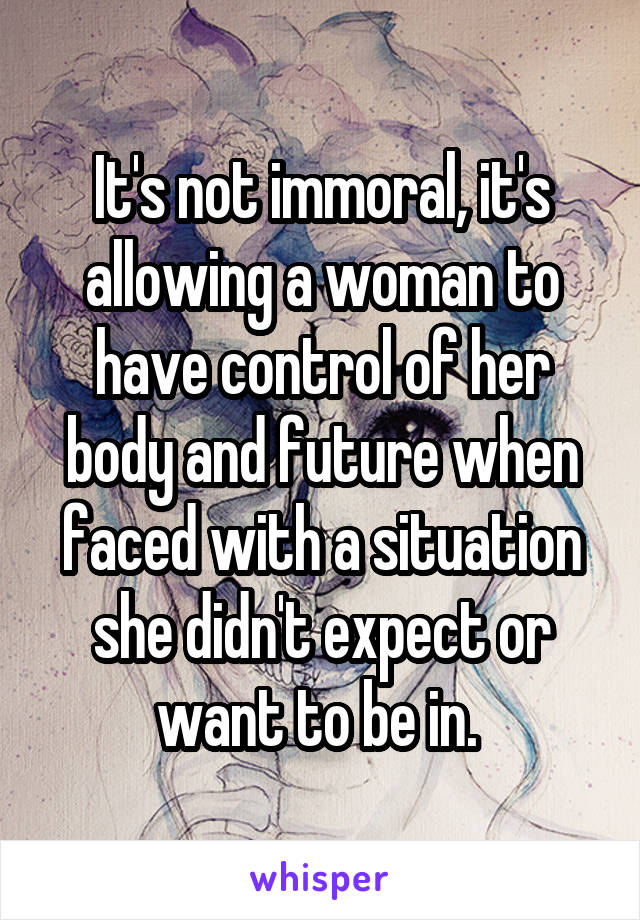 It's not immoral, it's allowing a woman to have control of her body and future when faced with a situation she didn't expect or want to be in. 