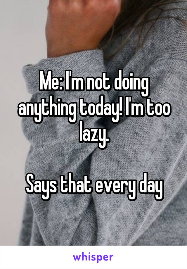 Me: I'm not doing anything today! I'm too lazy.

Says that every day