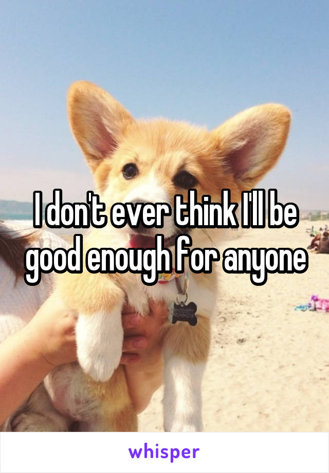 I don't ever think I'll be good enough for anyone