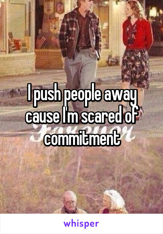 I push people away cause I'm scared of commitment