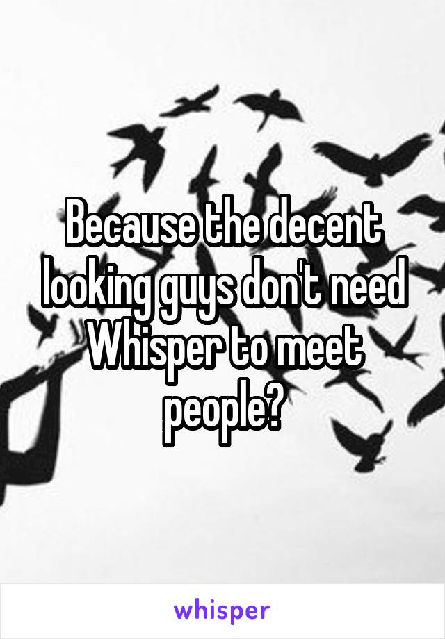 Because the decent looking guys don't need Whisper to meet people?