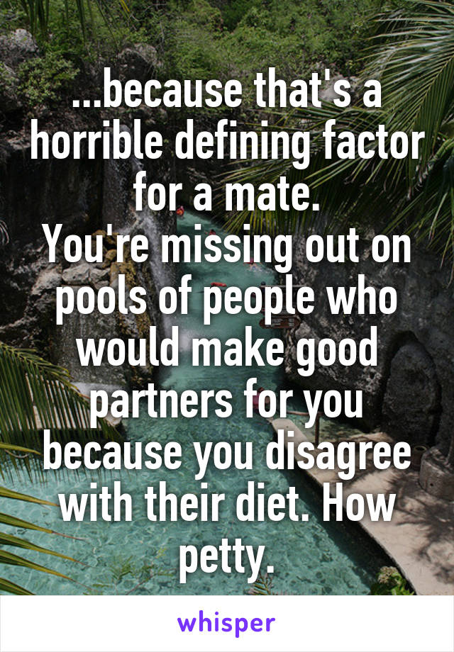 ...because that's a horrible defining factor for a mate.
You're missing out on pools of people who would make good partners for you because you disagree with their diet. How petty.