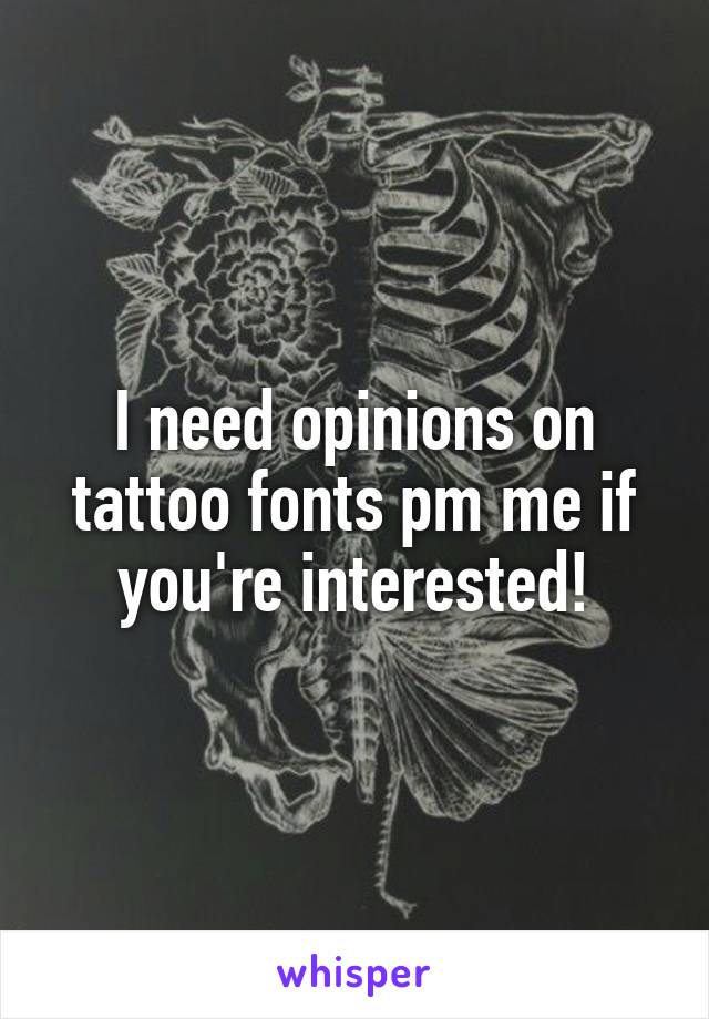 I need opinions on tattoo fonts pm me if you're interested!