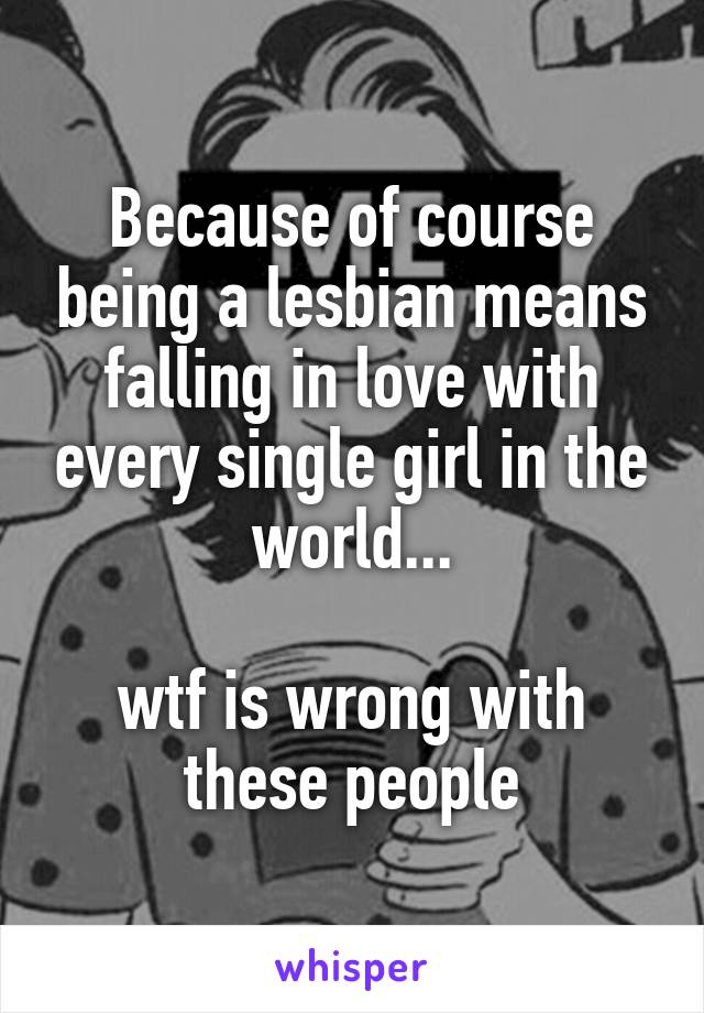 Because of course being a lesbian means falling in love with every single girl in the world...

wtf is wrong with these people