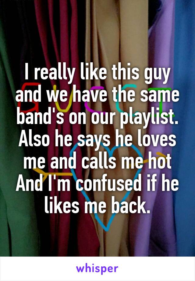 I really like this guy and we have the same band's on our playlist.
Also he says he loves me and calls me hot And I'm confused if he likes me back.