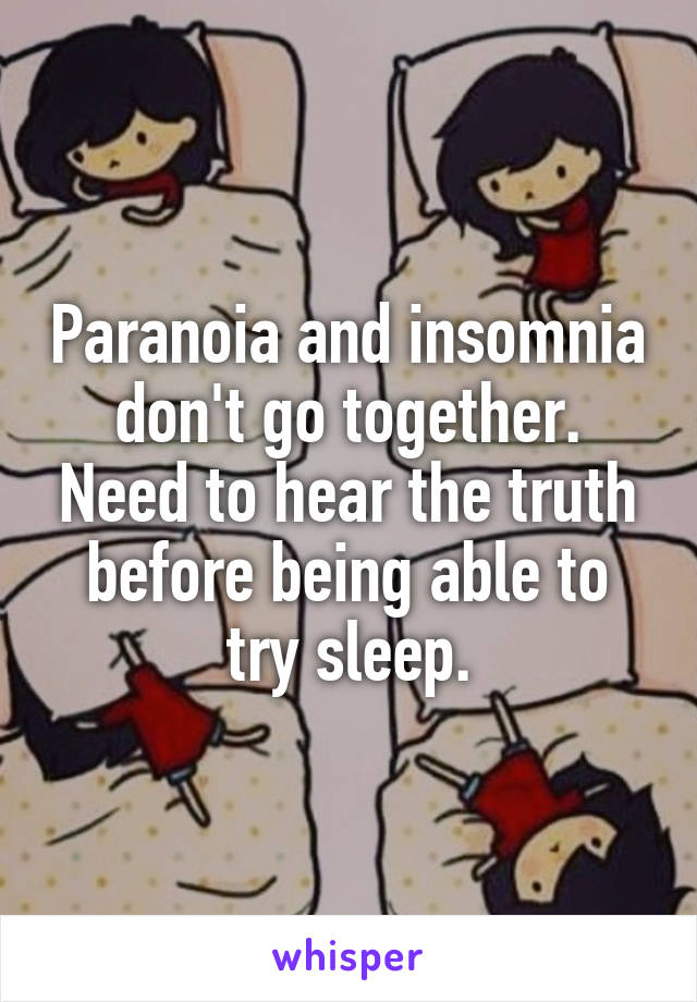 Paranoia and insomnia don't go together. Need to hear the truth before being able to try sleep.