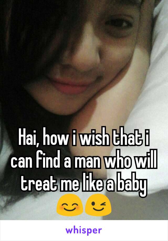 Hai, how i wish that i can find a man who will treat me like a baby 😊😉