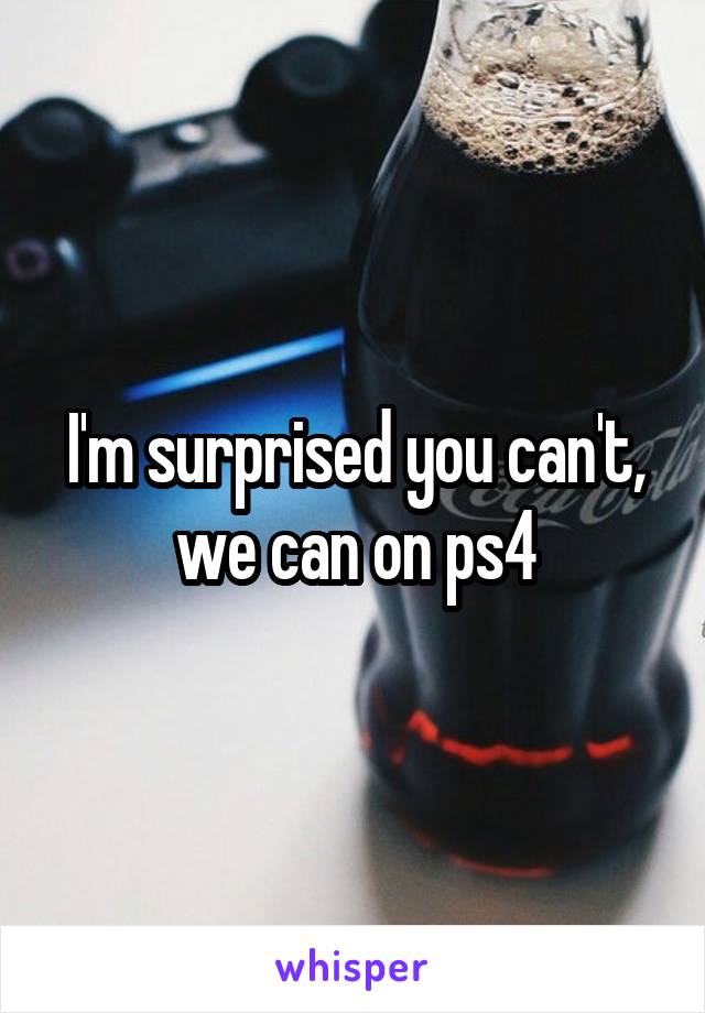 I'm surprised you can't, we can on ps4