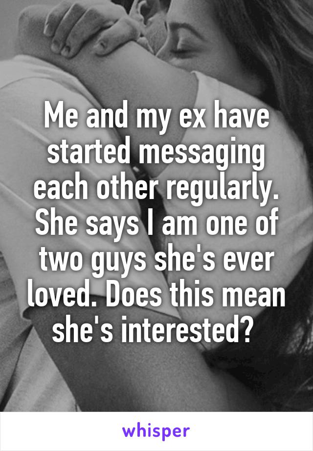 Me and my ex have started messaging each other regularly. She says I am one of two guys she's ever loved. Does this mean she's interested? 