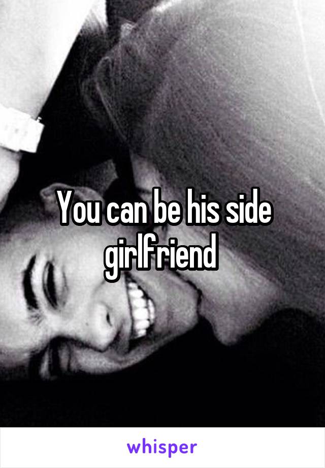 You can be his side girlfriend 