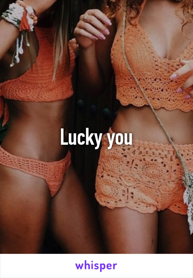 Lucky you