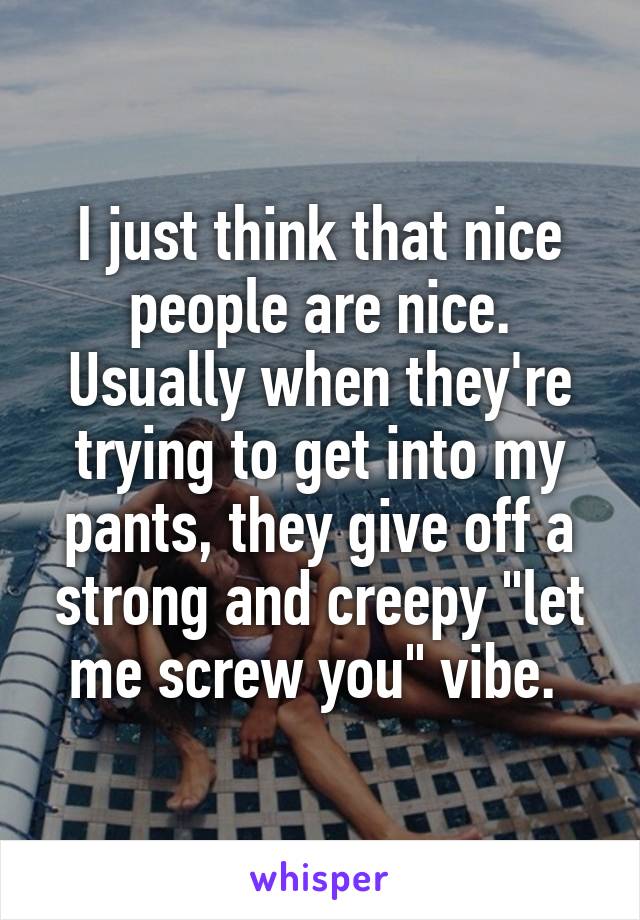 I just think that nice people are nice. Usually when they're trying to get into my pants, they give off a strong and creepy "let me screw you" vibe. 