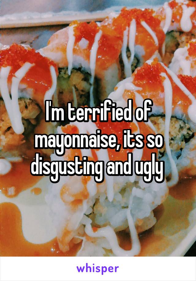 I'm terrified of mayonnaise, its so disgusting and ugly 