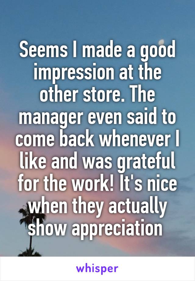 Seems I made a good impression at the other store. The manager even said to come back whenever I like and was grateful for the work! It's nice when they actually show appreciation 