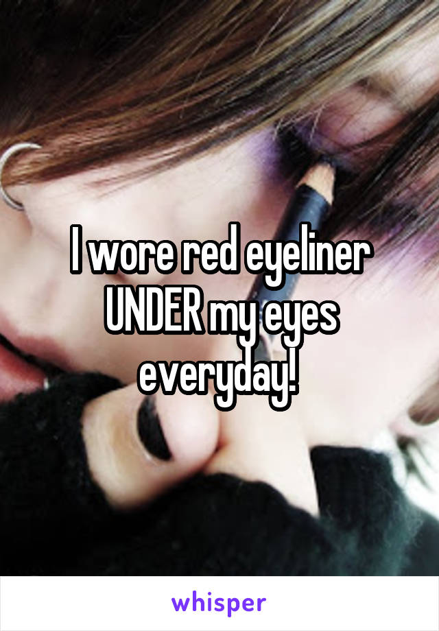 I wore red eyeliner UNDER my eyes everyday! 