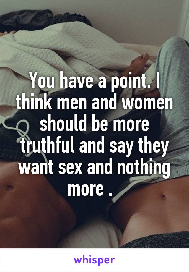 You have a point. I think men and women should be more truthful and say they want sex and nothing more .  