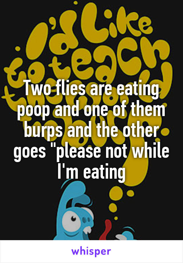 Two flies are eating poop and one of them burps and the other goes "please not while I'm eating